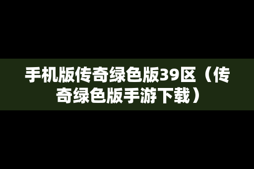 手机版传奇绿色版39区（传奇绿色版手游下载）