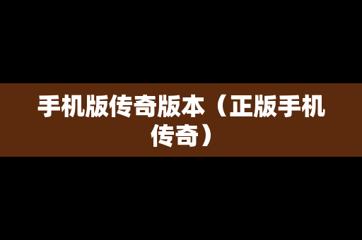 手机版传奇版本（正版手机传奇）