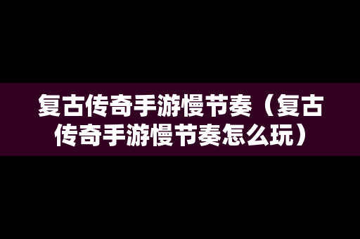 复古传奇手游慢节奏（复古传奇手游慢节奏怎么玩）