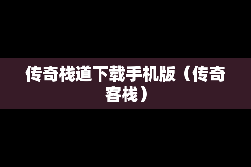 传奇栈道下载手机版（传奇客栈）