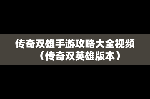 传奇双雄手游攻略大全视频（传奇双英雄版本）