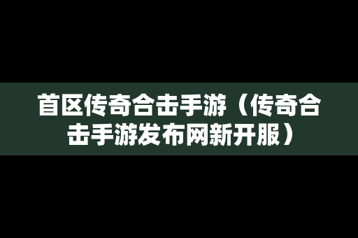 首区传奇合击手游（传奇合击手游发布网新开服）