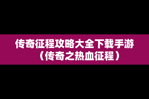 传奇征程攻略大全下载手游（传奇之热血征程）