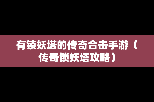 有锁妖塔的传奇合击手游（传奇锁妖塔攻略）
