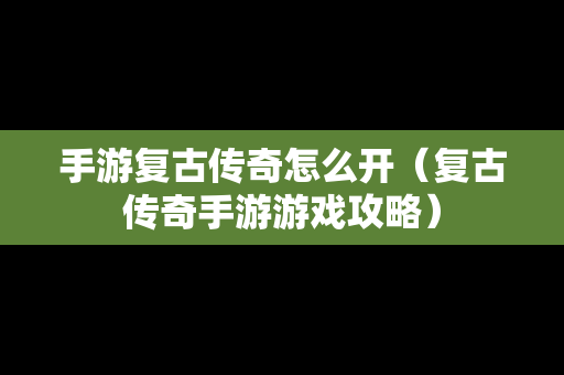 手游复古传奇怎么开（复古传奇手游游戏攻略）