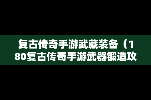 复古传奇手游武藏装备（180复古传奇手游武器锻造攻略）