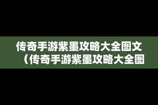 传奇手游紫墨攻略大全图文（传奇手游紫墨攻略大全图文图片）