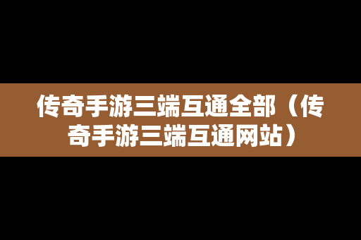传奇手游三端互通全部（传奇手游三端互通网站）