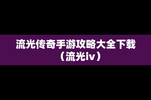 流光传奇手游攻略大全下载（流光iv）