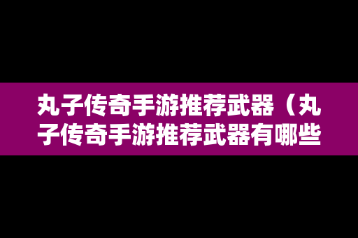 丸子传奇手游推荐武器（丸子传奇手游推荐武器有哪些）