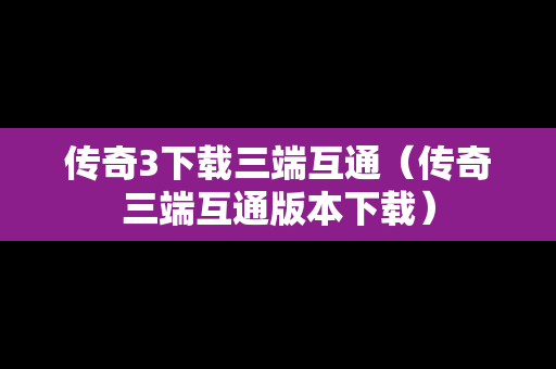 传奇3下载三端互通（传奇三端互通版本下载）