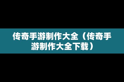 传奇手游制作大全（传奇手游制作大全下载）