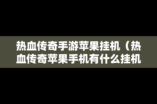 热血传奇手游苹果挂机（热血传奇苹果手机有什么挂机脚本）