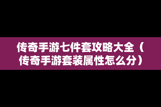 传奇手游七件套攻略大全（传奇手游套装属性怎么分）