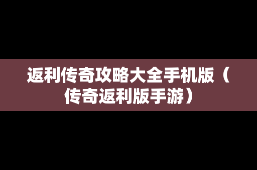 返利传奇攻略大全手机版（传奇返利版手游）