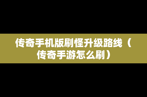 传奇手机版刷怪升级路线（传奇手游怎么刷）