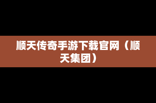 顺天传奇手游下载官网（顺天集团）