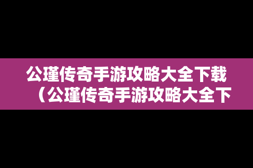 公瑾传奇手游攻略大全下载（公瑾传奇手游攻略大全下载最新）