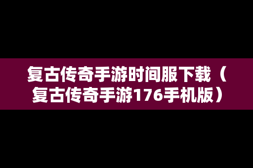 复古传奇手游时间服下载（复古传奇手游176手机版）