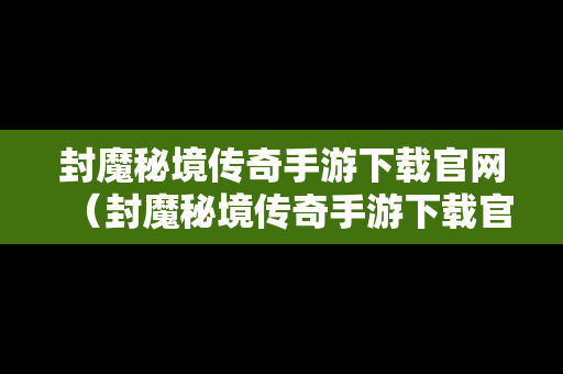 封魔秘境传奇手游下载官网（封魔秘境传奇手游下载官网最新）