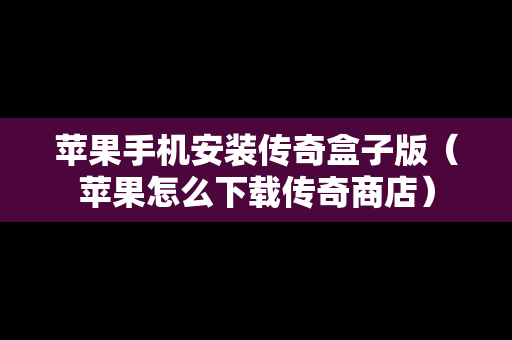 苹果手机安装传奇盒子版（苹果怎么下载传奇商店）