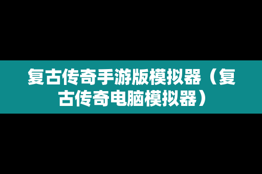 复古传奇手游版模拟器（复古传奇电脑模拟器）