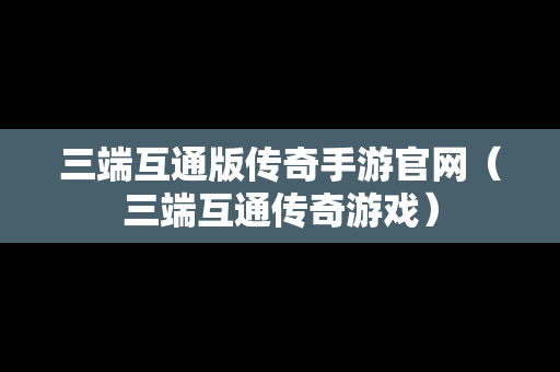 三端互通版传奇手游官网（三端互通传奇游戏）