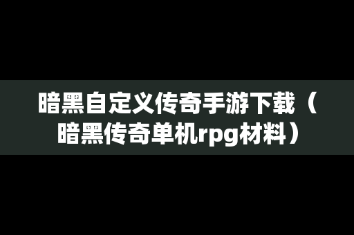 暗黑自定义传奇手游下载（暗黑传奇单机rpg材料）