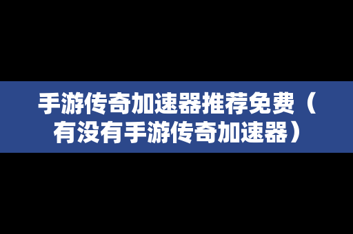 手游传奇加速器推荐免费（有没有手游传奇加速器）