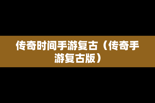 传奇时间手游复古（传奇手游复古版）
