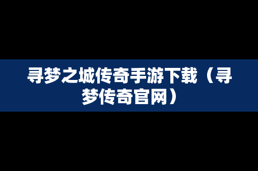 寻梦之城传奇手游下载（寻梦传奇官网）