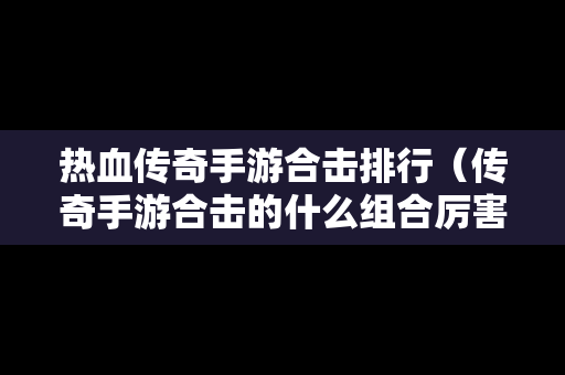 热血传奇手游合击排行（传奇手游合击的什么组合厉害）