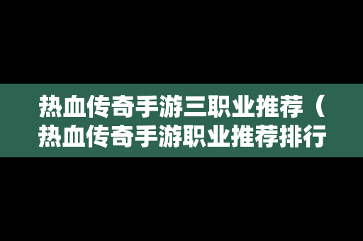 热血传奇手游三职业推荐（热血传奇手游职业推荐排行）