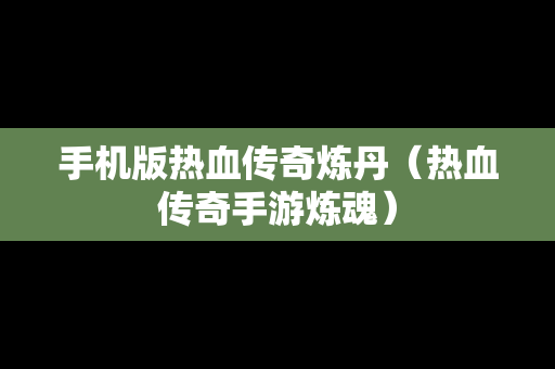 手机版热血传奇炼丹（热血传奇手游炼魂）