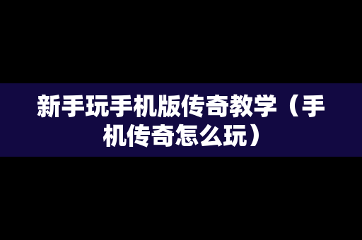 新手玩手机版传奇教学（手机传奇怎么玩）