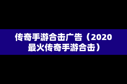 传奇手游合击广告（2020最火传奇手游合击）