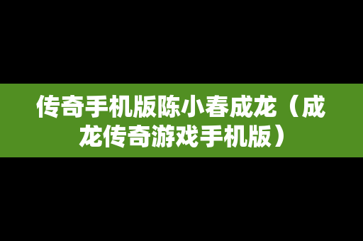 传奇手机版陈小春成龙（成龙传奇游戏手机版）