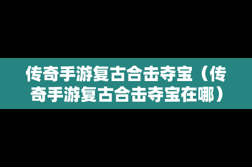 传奇手游复古合击夺宝（传奇手游复古合击夺宝在哪）