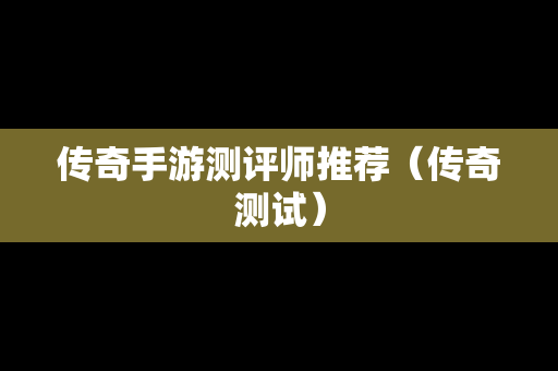 传奇手游测评师推荐（传奇测试）