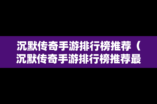 沉默传奇手游排行榜推荐（沉默传奇手游排行榜推荐最新）