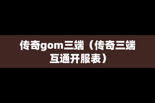 传奇gom三端（传奇三端互通开服表）