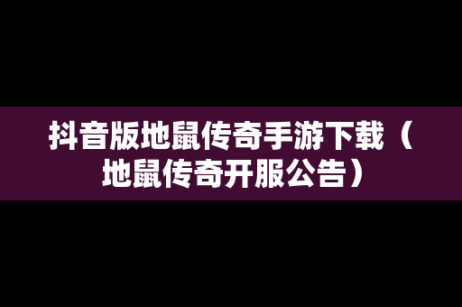 抖音版地鼠传奇手游下载（地鼠传奇开服公告）