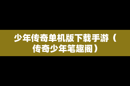 少年传奇单机版下载手游（传奇少年笔趣阁）