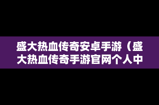 盛大热血传奇安卓手游（盛大热血传奇手游官网个人中心）
