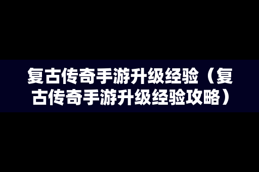 复古传奇手游升级经验（复古传奇手游升级经验攻略）