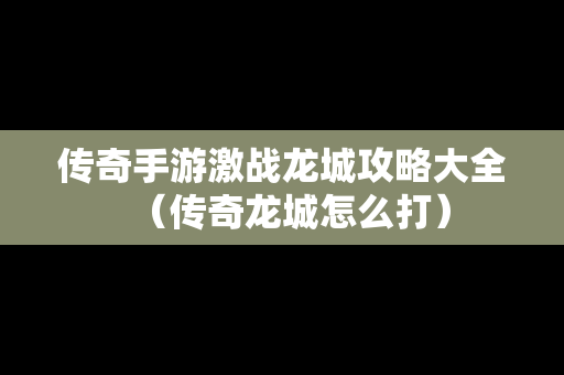 传奇手游激战龙城攻略大全（传奇龙城怎么打）