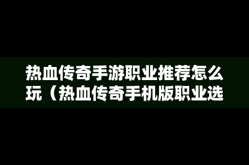 热血传奇手游职业推荐怎么玩（热血传奇手机版职业选择）
