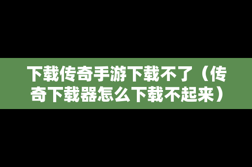 下载传奇手游下载不了（传奇下载器怎么下载不起来）