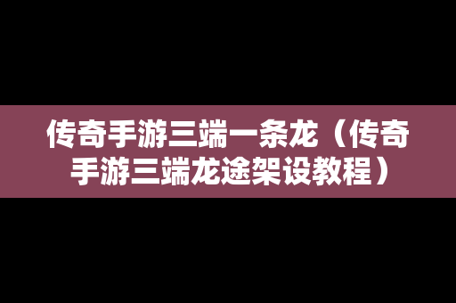 传奇手游三端一条龙（传奇手游三端龙途架设教程）