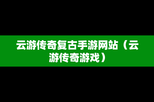 云游传奇复古手游网站（云游传奇游戏）